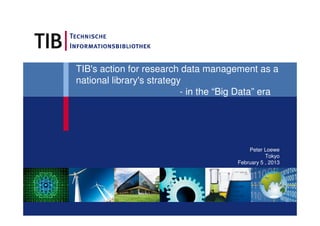 TIB's action for research data management as a
national library's strategy
- in the “Big Data” era
Peter Loewe
Tokyo
February 5 , 2013
 
