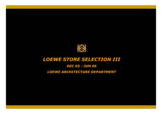 LOEWE STORE SELECTION III
         DEC 05 - JUN 06
 LOEWE ARCHITECTURE DEPARTMENT
 