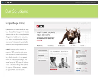 STRATEGY DESIGN TECHNOLOGY MARKETING

Our Solutions
Invigorating a brand
ICR’s website and brand needed an overhaul. The site failed to capture the brand’s
sophistication nor did it convey the wealth
of experience held by senior executives.
ICR’s unique value proposition of sectorexperienced professionals needed to be
communicated through the new website.
Loewy’s first step was to perform an
analysis of ICR’s executives and users.
From this data we made recommendations about reinventing the company’s
brand—its website, taglines, logos, and
overall “persona.” ICR’s new site features
a bold, authoritative design that captures
the essence of the company as a savvy,
yet approachable, team of experts.

 