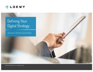 Defining Your
Digital Strategy
Business to Business Case Studies

©2013 Loewy Design Inc. All rights reserved
Loewy Design Inc. 125 Baylis Road, Suite 190, Melville NY 11747 • (631) 249-2429

•

Fax (631) 249-2436 • www.loewydesign.com

 