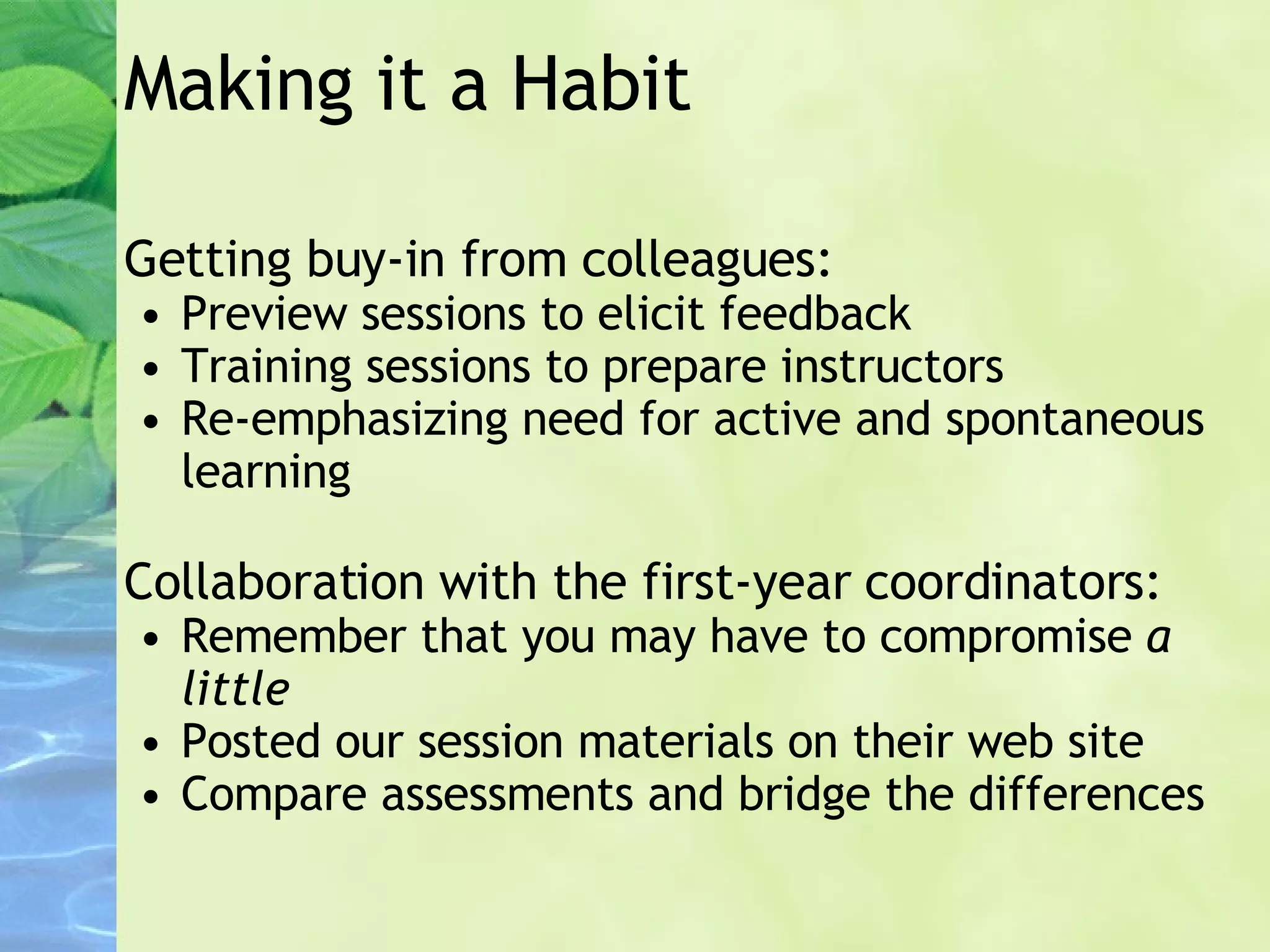 Making it a Habit Getting buy-in from colleagues: Preview sessions to elicit feedback Training sessions to prepare instructors Re-emphasizing need for active and spontaneous learning Collaboration with the first-year coordinators: Remember that you may have to compromise  a little Posted our session materials on their web site Compare assessments and bridge the differences 