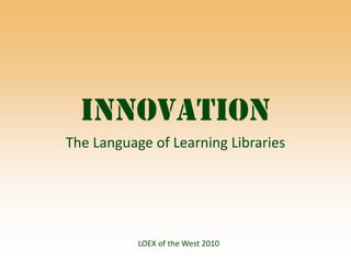 Innovation The Language of Learning Libraries LOEX of the West 2010 