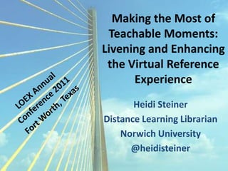 Making the Most of Teachable Moments: Livening and Enhancing the Virtual Reference Experience LOEX Annual  Conference 2011 Fort Worth, Texas Heidi Steiner Distance Learning Librarian Norwich University @heidisteiner 