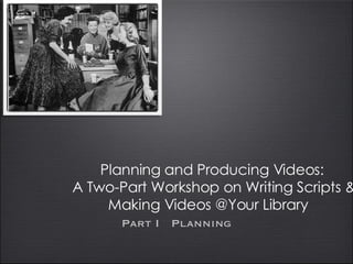 Planning and Producing Videos:  A Two-Part Workshop on Writing Scripts & Making Videos @Your Library Part I  Planning 