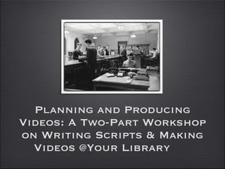 Planning and Producing Videos: A Two-Part Workshop on Writing Scripts & Making Videos @Your Library 
