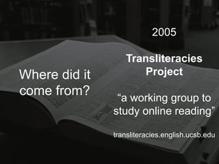 2005Transliteracies Project“a working group to study online reading”transliteracies.english.ucsb.eduWhere did it come from?