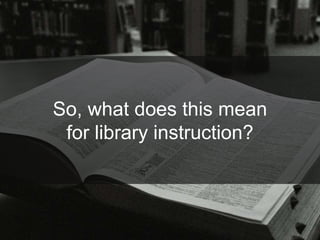 So, what does this mean for library instruction?