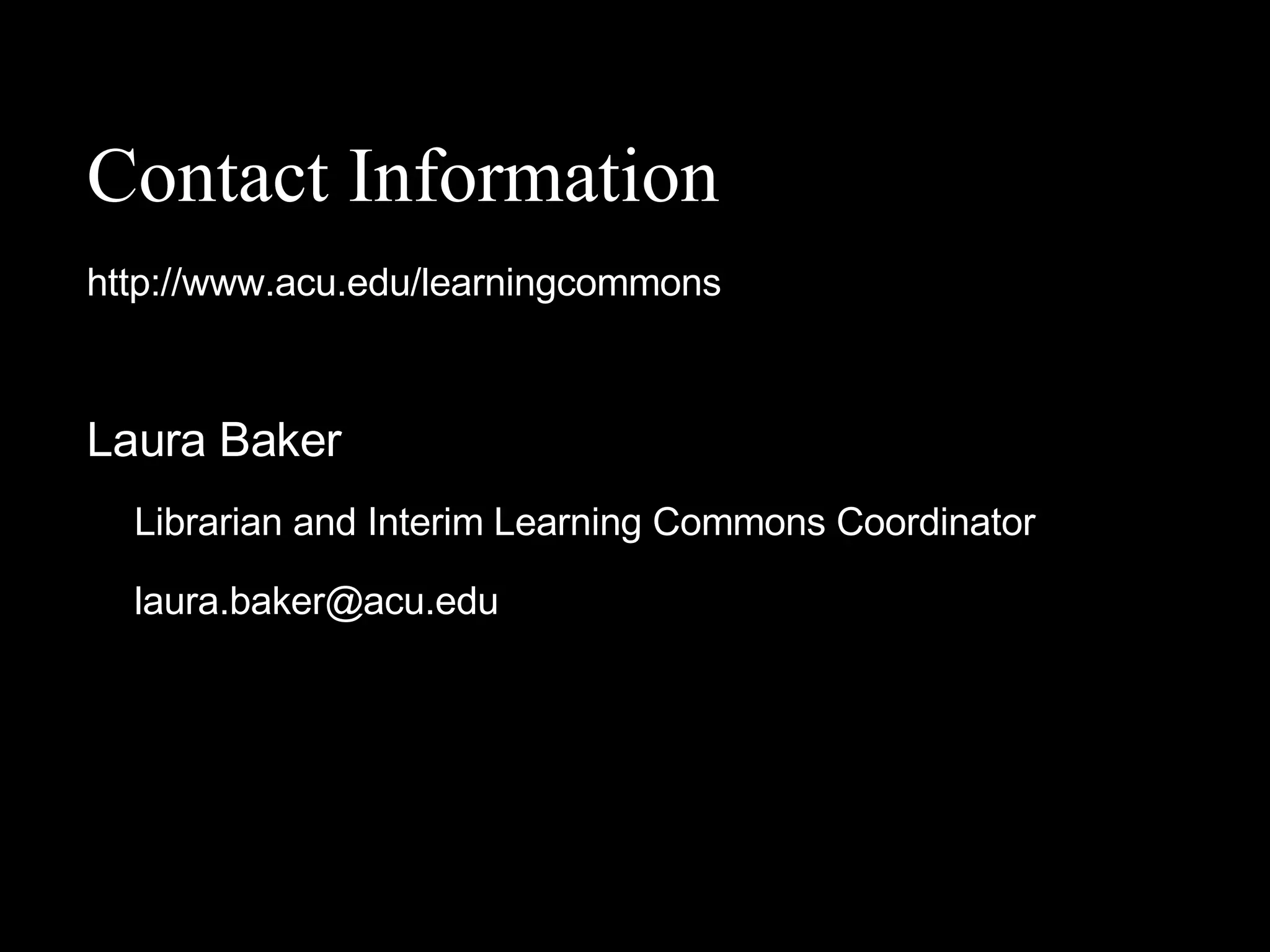 Contact Information http://www.acu.edu/learningcommons Laura Baker Librarian and Interim Learning Commons Coordinator [email_address] 
