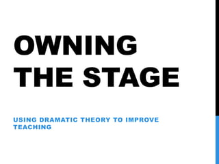 OWNING
THE STAGE
USING DRAMATIC THEORY TO IMPROVE
TEACHING
LOEX 2014
 