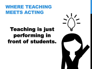 WHERE TEACHING
MEETS ACTING
Teaching is just
performing in
front of students.
 