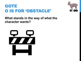 GOTE
O IS FOR ‘OBSTACLE’
What stands in the way of what the
character wants?
 