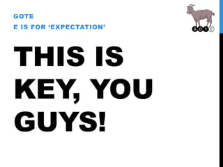 THIS IS
KEY, YOU
GUYS!
GOTE
E IS FOR ‘EXPECTATION’
 