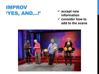 IMPROV
‘YES, AND…!’
  accept new
information
  consider how to
add to the scene
 