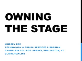 OWNING
THE STAGE
LINDSEY RAE
TECHNOLOGY & PUBLIC SERVICES LIBRARIAN
CHAMPLAIN COLLEGE LIBRARY, BURLINGTON, VT
@LIBRARIANLI...