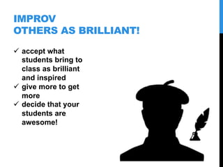 IMPROV
OTHERS AS BRILLIANT!
  accept what
students bring to
class as brilliant
and inspired
  give more to get
more
  d...