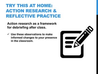 TRY THIS AT HOME:
ACTION RESEARCH &
REFLECTIVE PRACTICE
Action research as a framework
for debriefing after class.
  Use ...