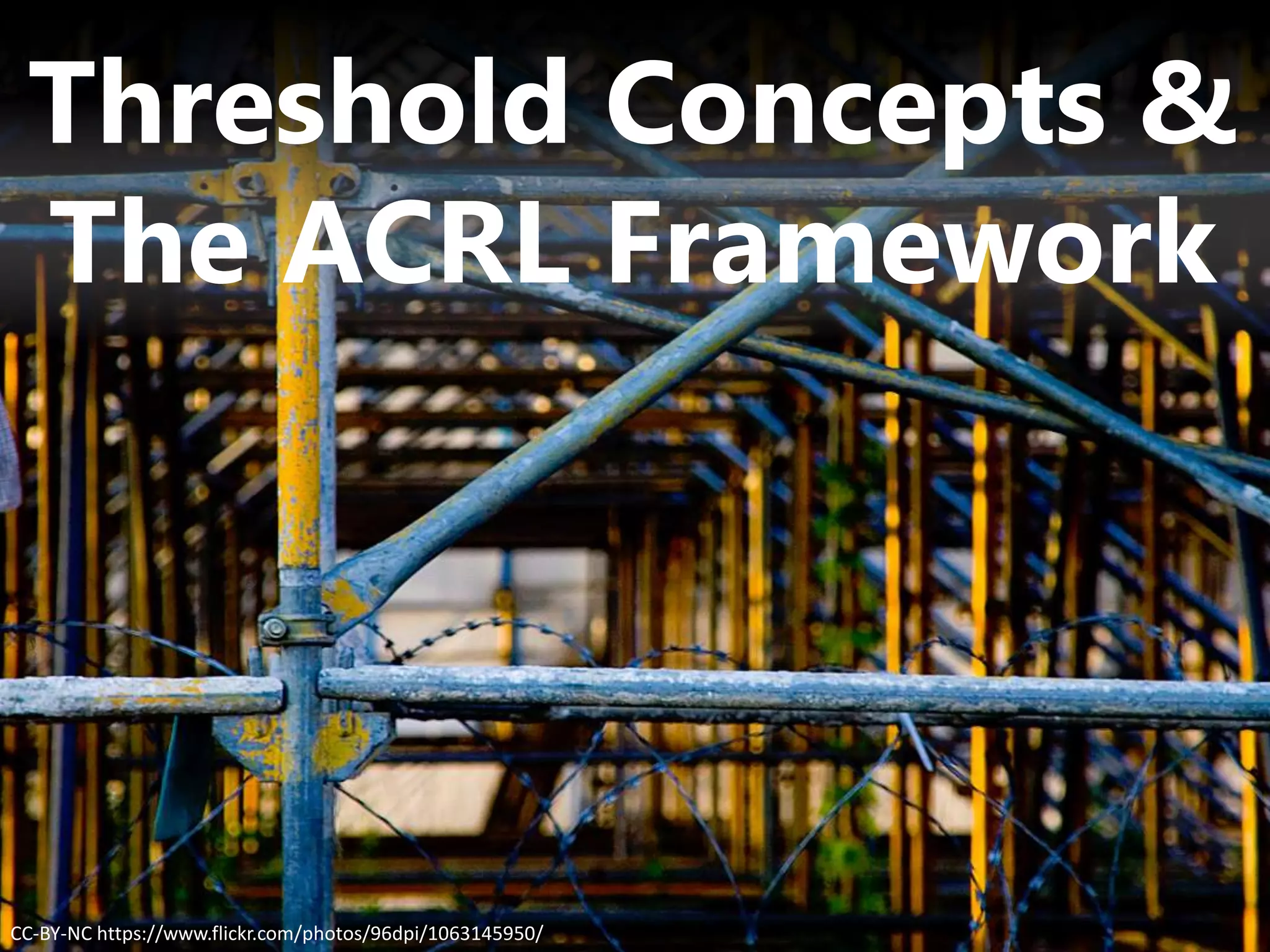 Threshold Concepts &
The ACRL Framework
CC-BY-NC https://www.flickr.com/photos/96dpi/1063145950/
 