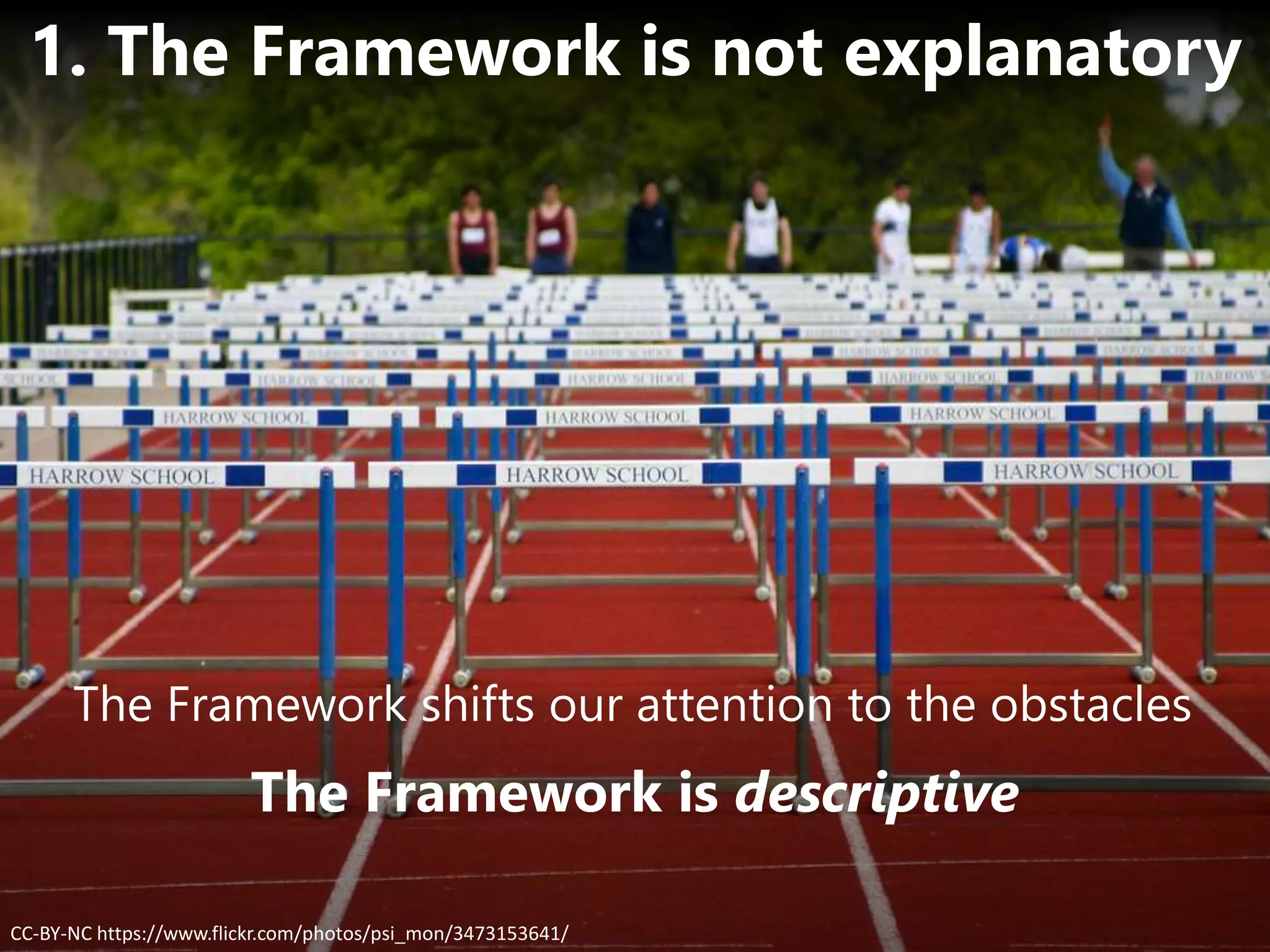 The Framework is descriptive
CC-BY-NC https://www.flickr.com/photos/psi_mon/3473153641/
1. The Framework is not explanatory
The Framework shifts our attention to the obstacles
 
