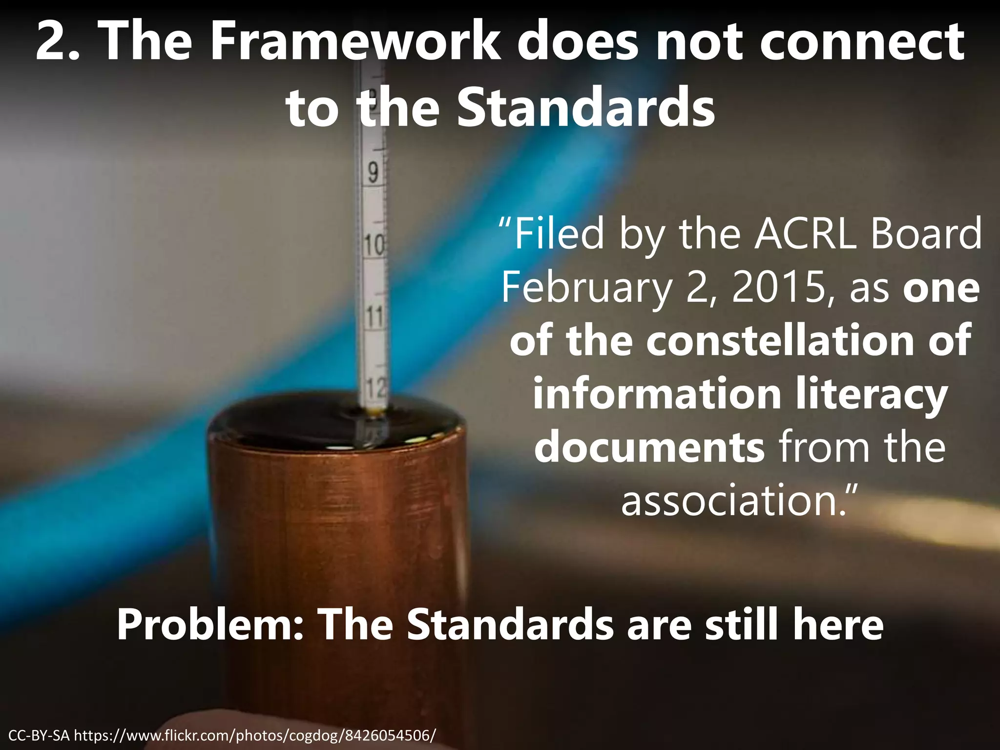Problem: The Standards are still here
CC-BY-SA https://www.flickr.com/photos/cogdog/8426054506/
2. The Framework does not connect
to the Standards
“Filed by the ACRL Board
February 2, 2015, as one
of the constellation of
information literacy
documents from the
association.”
 