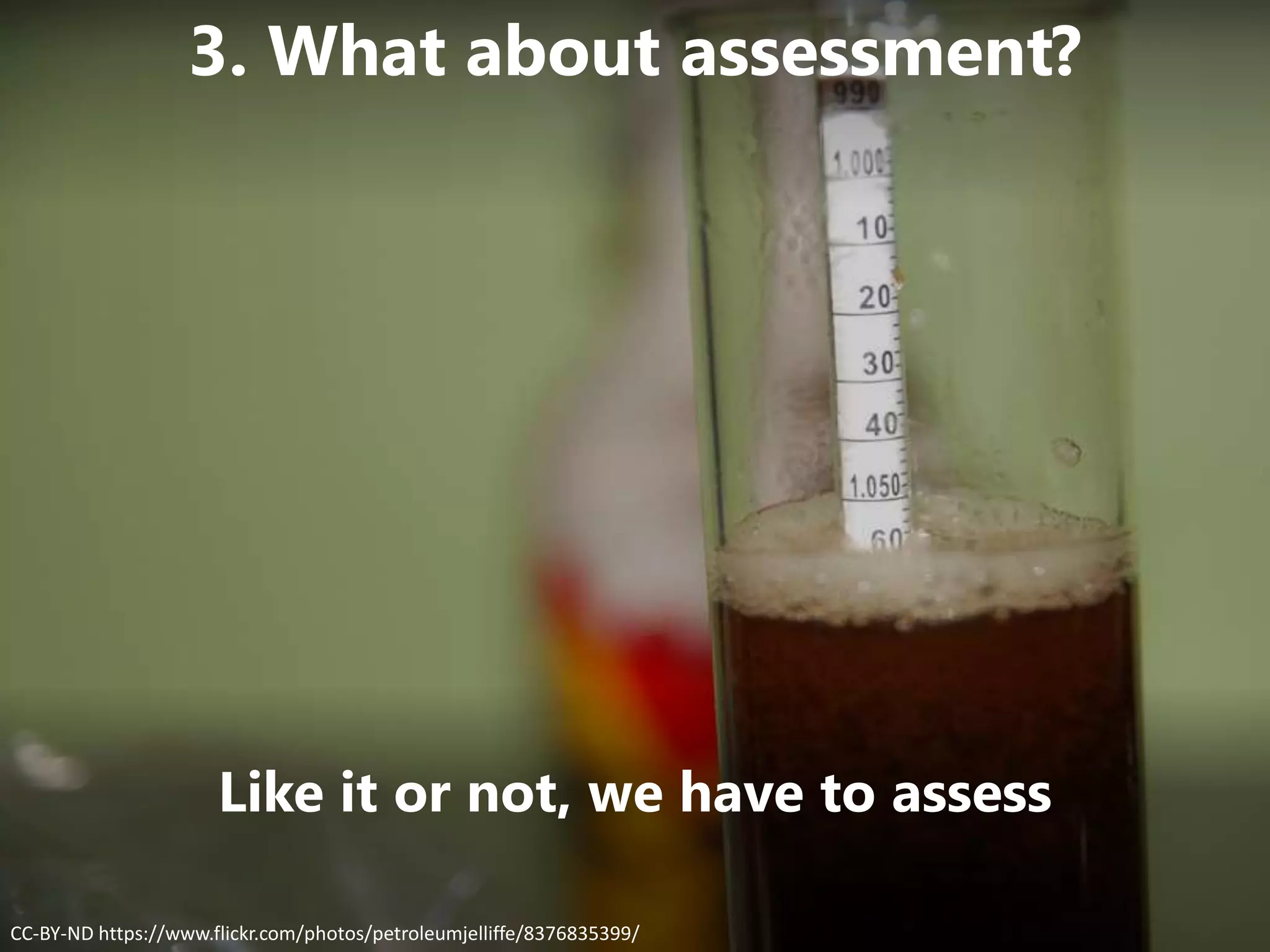 Like it or not, we have to assess
CC-BY-ND https://www.flickr.com/photos/petroleumjelliffe/8376835399/
3. What about assessment?
 