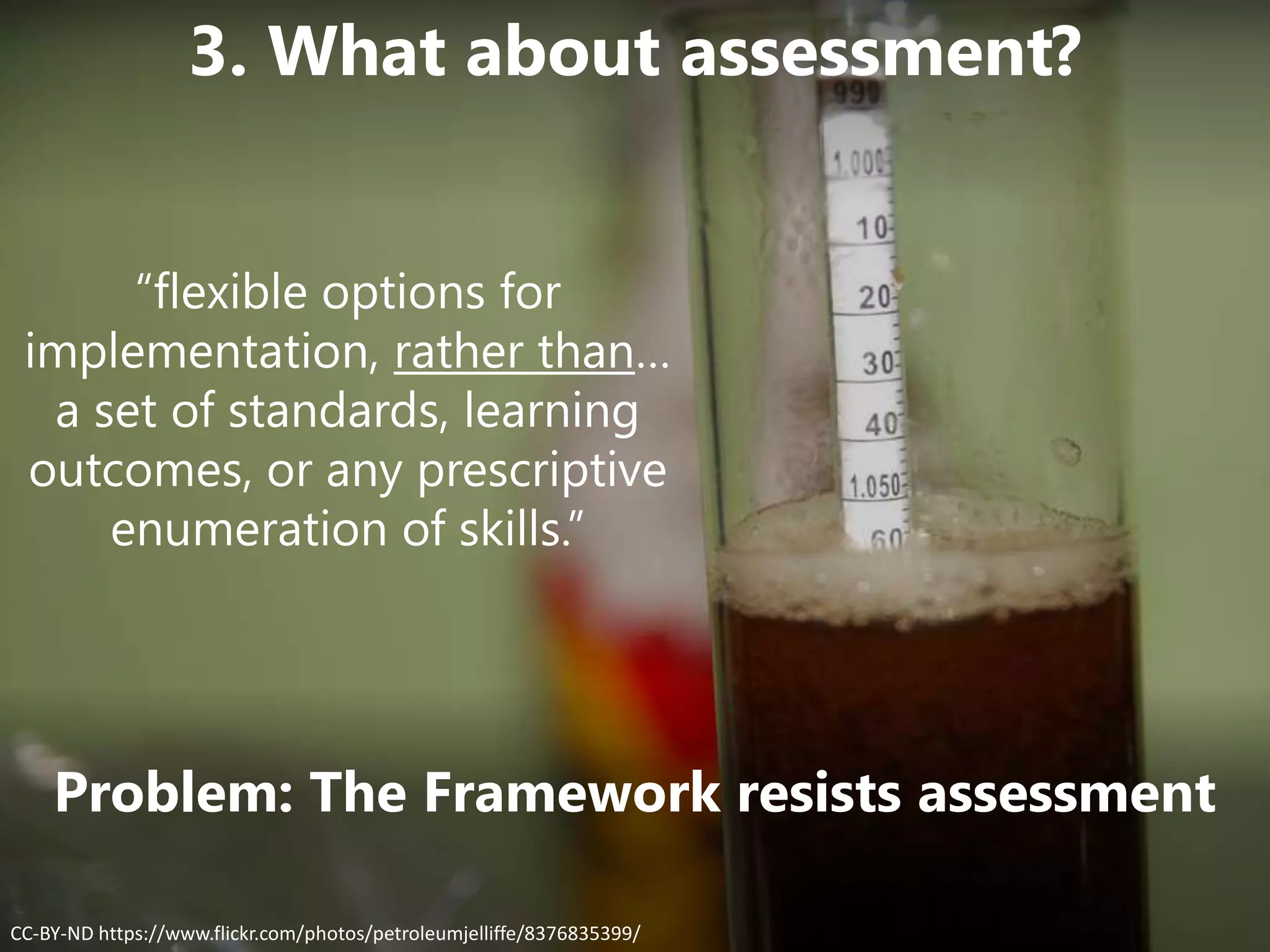 Problem: The Framework resists assessment
CC-BY-ND https://www.flickr.com/photos/petroleumjelliffe/8376835399/
3. What about assessment?
“flexible options for
implementation, rather than…
a set of standards, learning
outcomes, or any prescriptive
enumeration of skills.”
 