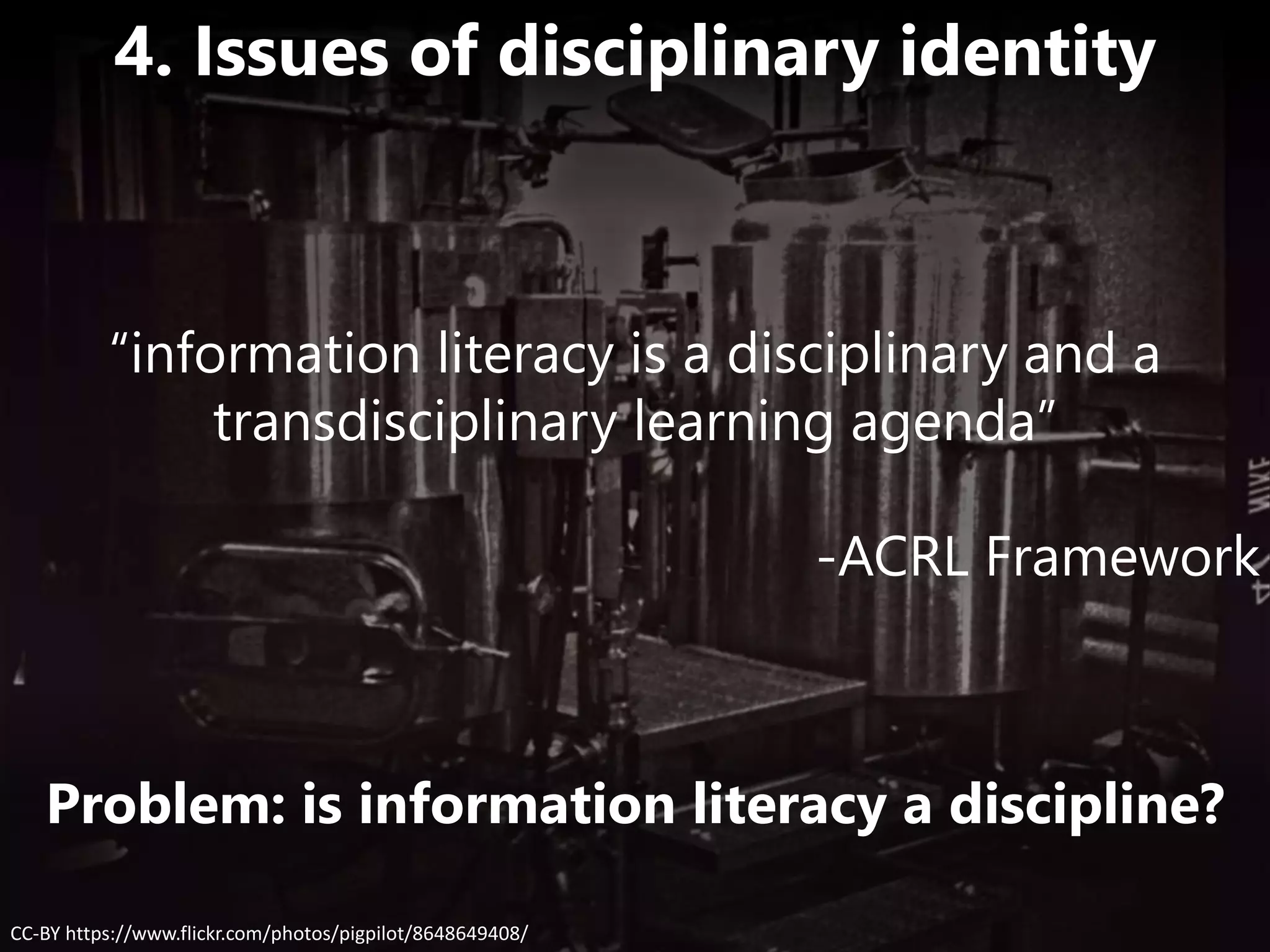 CC-BY https://www.flickr.com/photos/pigpilot/8648649408/
4. Issues of disciplinary identity
“information literacy is a disciplinary and a
transdisciplinary learning agenda”
-ACRL Framework
Problem: is information literacy a discipline?
 