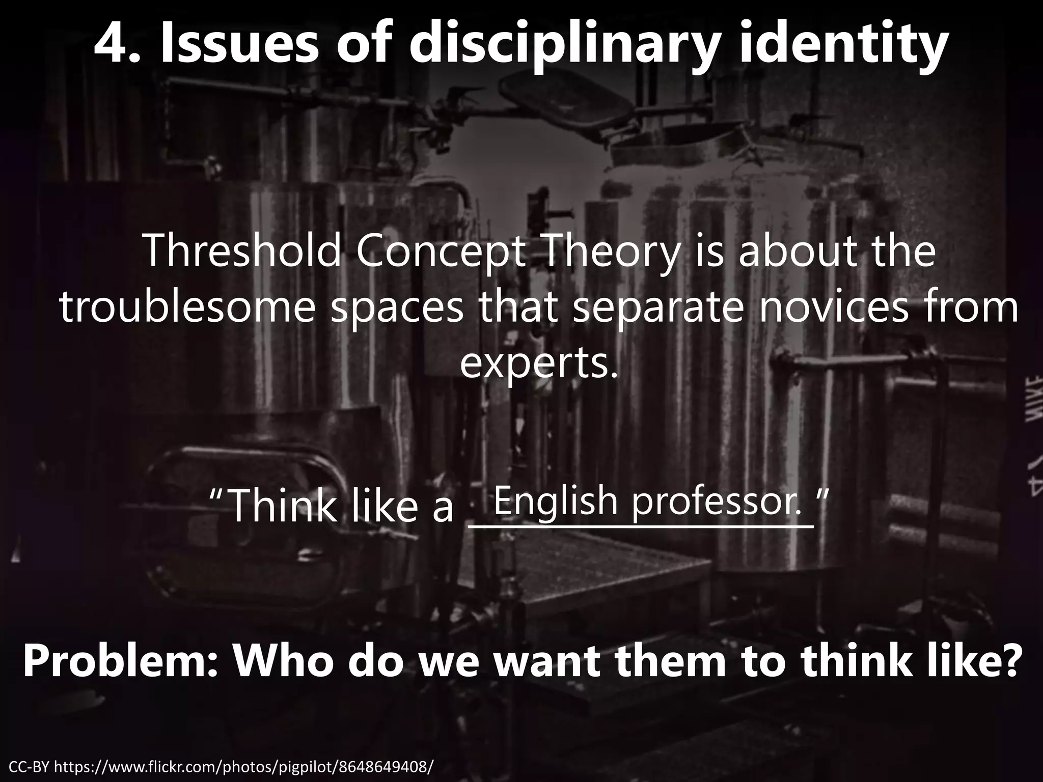 “Think like a __________________”English professor.
CC-BY https://www.flickr.com/photos/pigpilot/8648649408/
4. Issues of disciplinary identity
Problem: Who do we want them to think like?
Threshold Concept Theory is about the
troublesome spaces that separate novices from
experts.
 