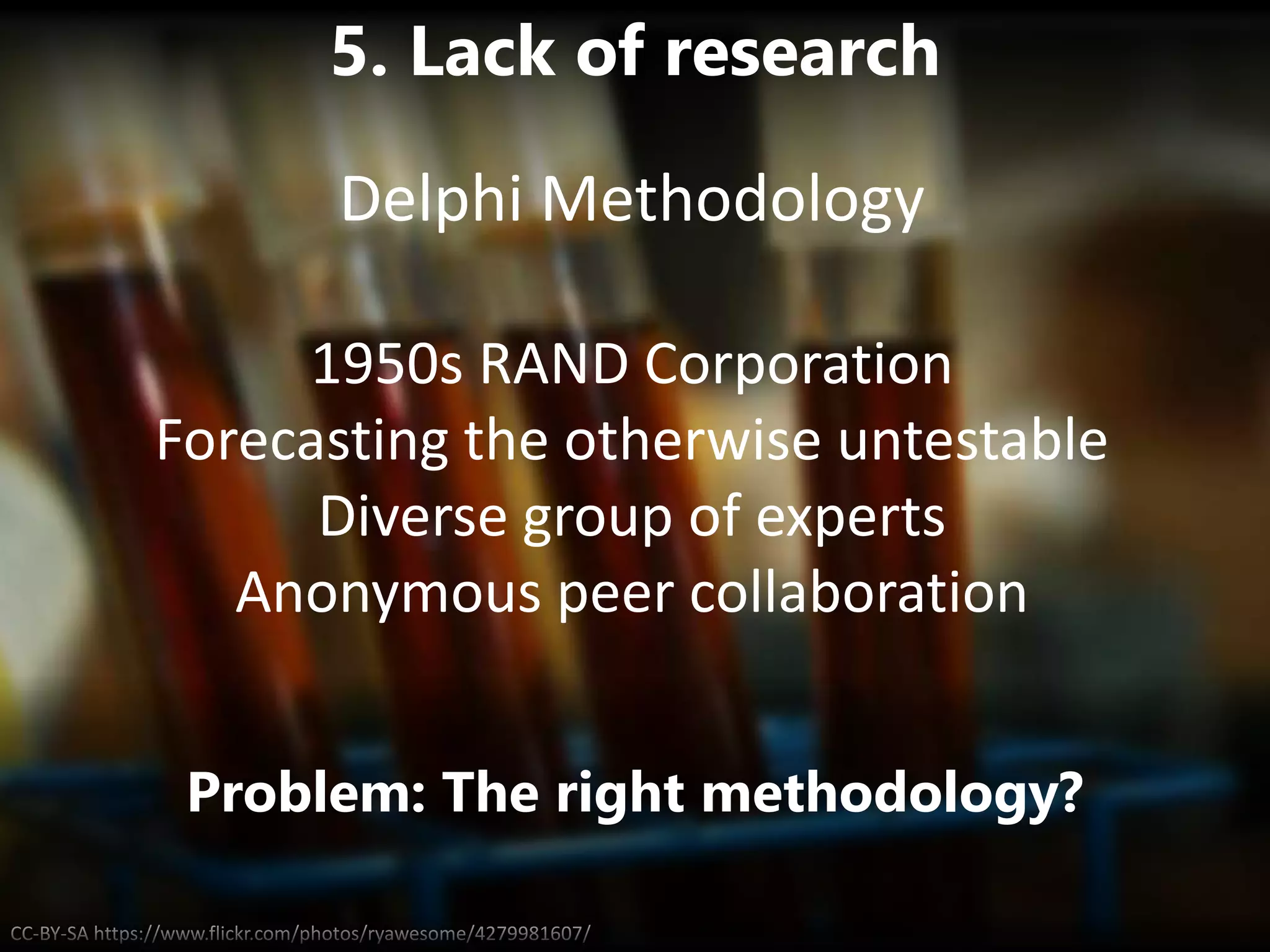 CC-BY-SA https://www.flickr.com/photos/ryawesome/4279981607/
5. Lack of research
Problem: The right methodology?
Delphi Methodology
1950s RAND Corporation
Forecasting the otherwise untestable
Diverse group of experts
Anonymous peer collaboration
 