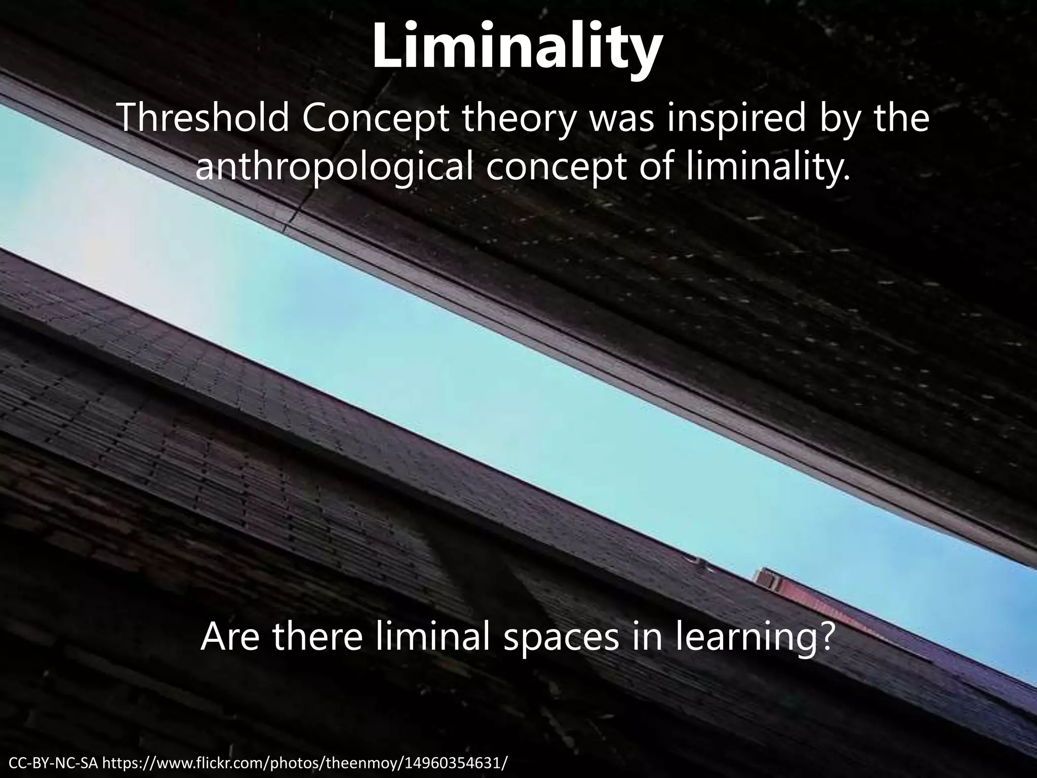 Liminality
CC-BY-NC-SA https://www.flickr.com/photos/theenmoy/14960354631/
Threshold Concept theory was inspired by the
anthropological concept of liminality.
Are there liminal spaces in learning?
 