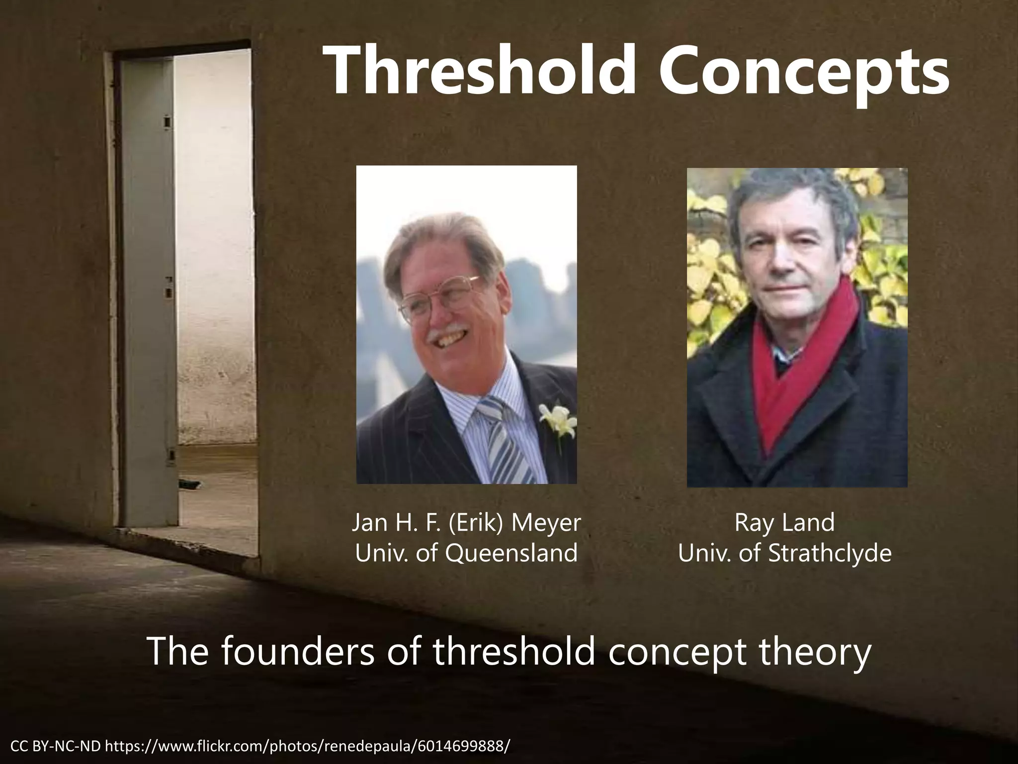 Threshold Concepts
CC BY-NC-ND https://www.flickr.com/photos/renedepaula/6014699888/
Jan H. F. (Erik) Meyer
Univ. of Queensland
Ray Land
Univ. of Strathclyde
The founders of threshold concept theory
 