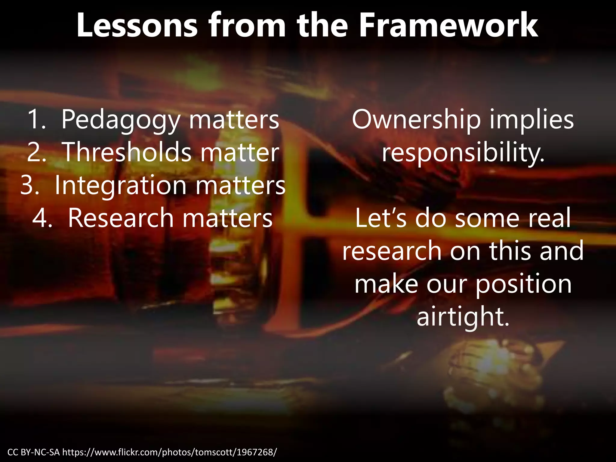 Lessons from the Framework
Ownership implies
responsibility.
Let’s do some real
research on this and
make our position
airtight.
CC BY-NC-SA https://www.flickr.com/photos/tomscott/1967268/
1. Pedagogy matters
2. Thresholds matter
3. Integration matters
4. Research matters
 