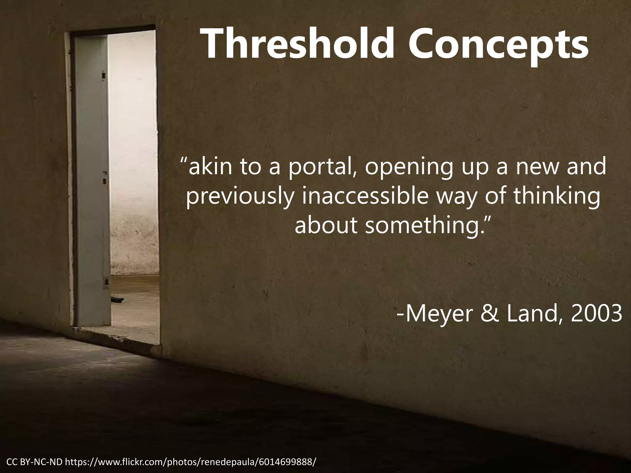 Threshold Concepts
“akin to a portal, opening up a new and
previously inaccessible way of thinking
about something.”
-Meyer & Land, 2003
CC BY-NC-ND https://www.flickr.com/photos/renedepaula/6014699888/
 