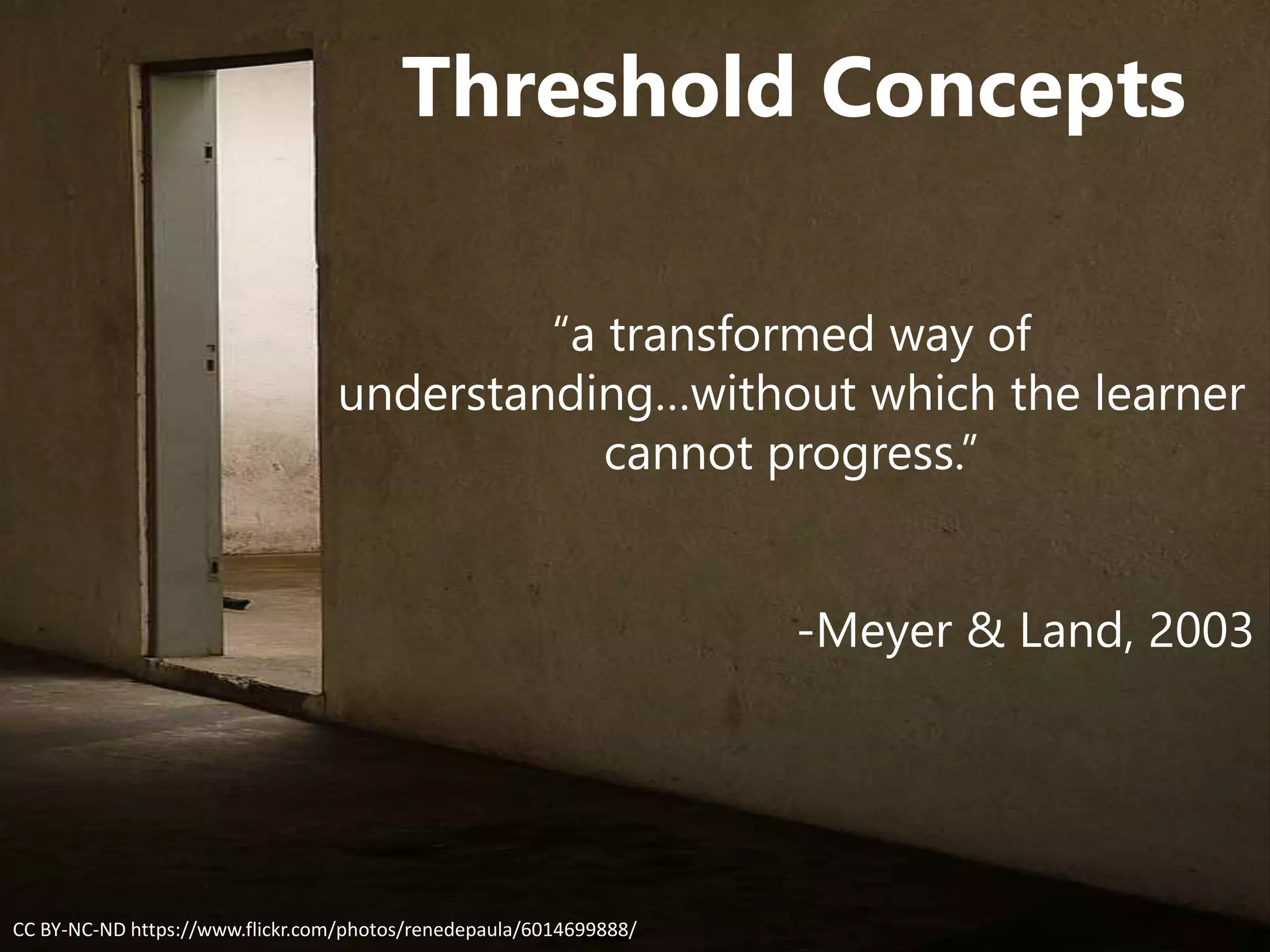 Threshold Concepts
“a transformed way of
understanding…without which the learner
cannot progress.”
-Meyer & Land, 2003
CC BY-NC-ND https://www.flickr.com/photos/renedepaula/6014699888/
 