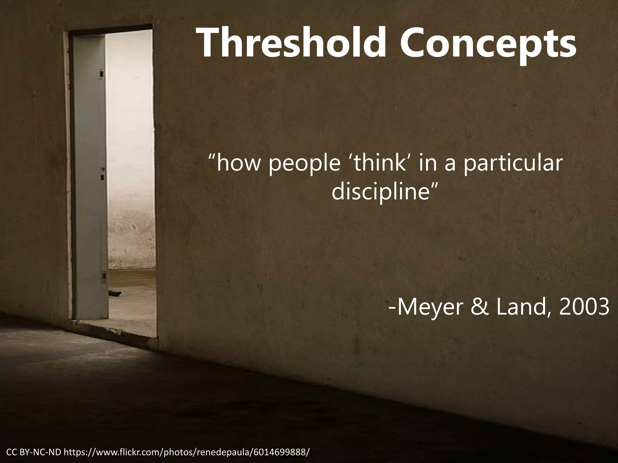 Threshold Concepts
“how people ‘think’ in a particular
discipline”
-Meyer & Land, 2003
CC BY-NC-ND https://www.flickr.com/photos/renedepaula/6014699888/
 