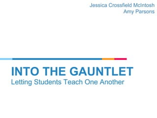 INTO THE GAUNTLET
Letting Students Teach One Another
Jessica Crossfield McIntosh
Amy Parsons
 