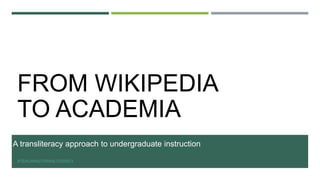 FROM WIKIPEDIA
TO ACADEMIA
A transliteracy approach to undergraduate instruction
#TEACHINGTRANSLITERACY
 