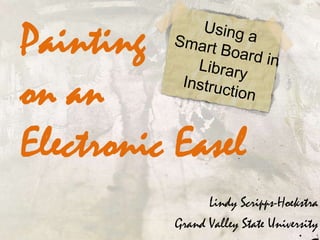 Painting
on an
Electronic Easel
Lindy Scripps-Hoekstra
Grand Valley State University
 