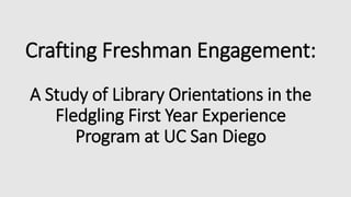 Crafting Freshman Engagement:
A Study of Library Orientations in the
Fledgling First Year Experience
Program at UC San Diego
 
