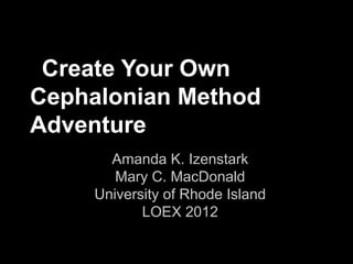 Create Your Own
Cephalonian Method
Adventure
       Amanda K. Izenstark
        Mary C. MacDonald
     University of Rhode Island
            LOEX 2012
 