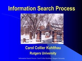 Information Search Process Carol Collier Kuhlthau Rutgers University
Information Search Process
Carol Collier Kuhlthau
Rutgers University
 