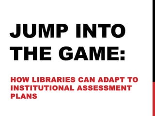HOW LIBRARIES CAN ADAPT TO
INSTITUTIONAL ASSESSMENT
PLANS
JUMP INTO
THE GAME:
 