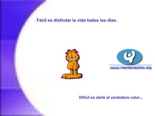 Fácil es disfrutar la vida todos los días.   Difícil es darle el verdadero valor...   