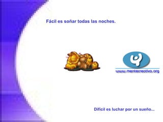 Fácil es soñar todas las noches.   Difícil es luchar por un sueño...   