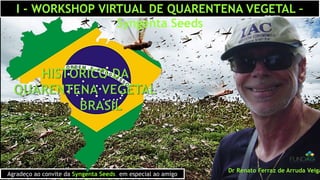 I - WORKSHOP VIRTUAL DE QUARENTENA VEGETAL –
Syngenta Seeds
Dr Renato Ferraz de Arruda Veiga
Agradeço ao convite da Syngenta Seeds, em especial ao amigo
 