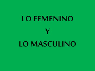 LO FEMENINO
Y
LO MASCULINO
 