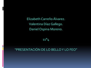 Elizabeth Carreño Álvarez. Valentina Díaz Gallego. Daniel Ospina Moreno. 11°4  “PRESENTACIÓN DE LO BELLO Y LO FEO” 