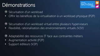Démonstrations
   Sécurisation d’un workload
 • Offrir les bénéfices de la virtualisation à un workload physique (P2P)

   Sécurisation d’un workload virtuel entre plusieurs hyperviseurs
 • Flexibilité, rationalisation des environnements virtuels (V2V)

   Adaptabilité des ressources IT face aux contraintes métiers
 • Augmentation activité (P2P)
 • Support éditeurs (V2P)
 