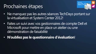 Prochaines étapes
• Ne manquez pas les autres séances TechDays portant sur
  la virtualisation et System Center 2012!
• Faites un suivi avec vos gestionnaires de compte Dell et
  Microsoft pour mettre en place un atelier ou une
  démonstration de faisabilité
• N’oubliez pas le questionnaire d’évaluation!
 