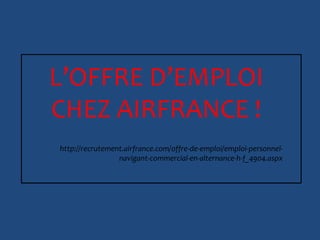 L’OFFRE D’EMPLOI
CHEZ AIRFRANCE !
http://recrutement.airfrance.com/offre-de-emploi/emploi-personnel-
navigant-commercial-en-alternance-h-f_4904.aspx
 