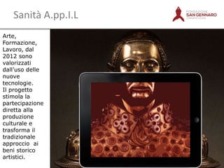 Sanità A.pp.I.L
Arte,
Formazione,
Lavoro, dal
2012 sono
valorizzati
dall‟uso delle
nuove
tecnologie.
Il progetto
stimola la
partecipazione
diretta alla
produzione
culturale e
trasforma il
tradizionale
approccio ai
beni storico
artistici.

11

 